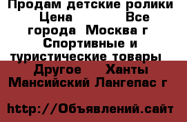 Продам детские ролики › Цена ­ 1 200 - Все города, Москва г. Спортивные и туристические товары » Другое   . Ханты-Мансийский,Лангепас г.